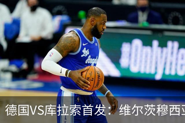 德国VS库拉索首发：维尔茨穆西亚拉配萨内 诺伊尔首发