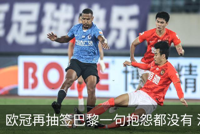 欧冠再抽签巴黎一句抱怨都没有 法媒：真耻辱！