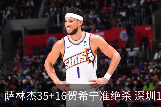 萨林杰35+16贺希宁准绝杀 深圳1分险胜同曦
